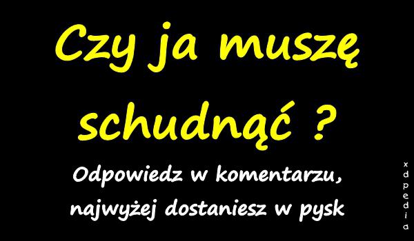 Czy ja muszę schudnąć? Odpowiedz w komentarzu, najwyżej