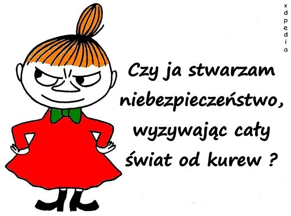 Czy ja stwarzam niebezpieczeństwo, wyzywając cały świat od