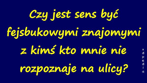 Czy jest sens być fejsbukowymi znajomymi z kimś kto mnie