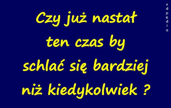 Czy już nastał ten czas by schlać się bardziej niż