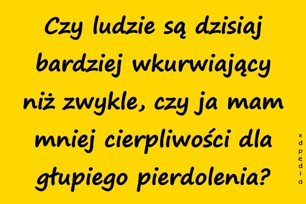 Czy ludzie są dzisiaj bardziej wkurrwiający niż zwykle, czy