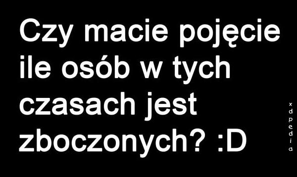 Czy macie pojęcie ile osób w dzisiejszych czasach jest