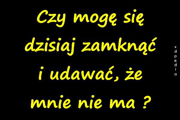 Czy mogę się dzisiaj zamknąć i udawać, że mnie nie ma