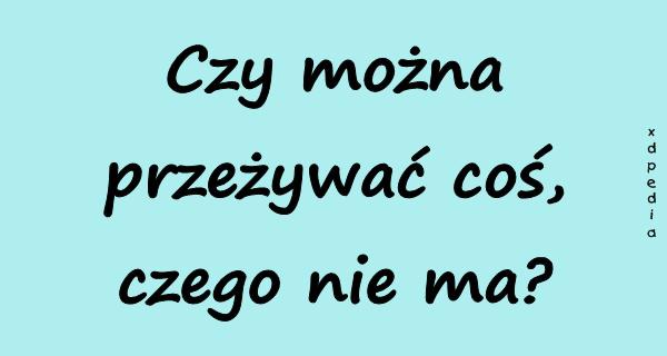 Czy można przeżywać coś, czego nie ma