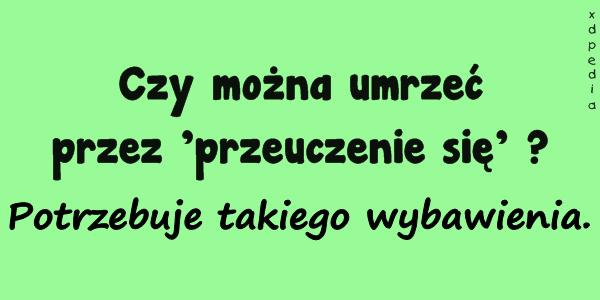 Czy można umrzeć przez przeuczenie się? Potrzebuje takiego