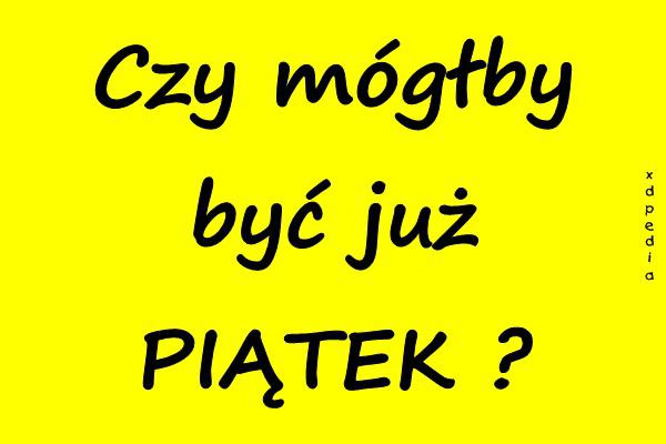 Czy mógłby być już PIĄTEK