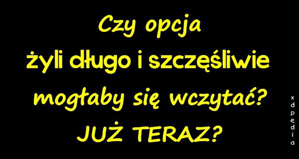 Czy opcja: żyli długo i szczęśliwie, mogłaby się wczytać