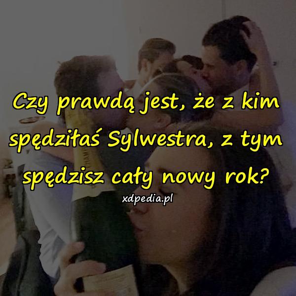 Czy prawdą jest, że z kim spędziłaś Sylwestra, z tym