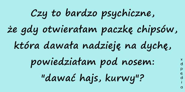 Czy to bardzo psychiczne, że gdy otwierałam paczkę chipsów