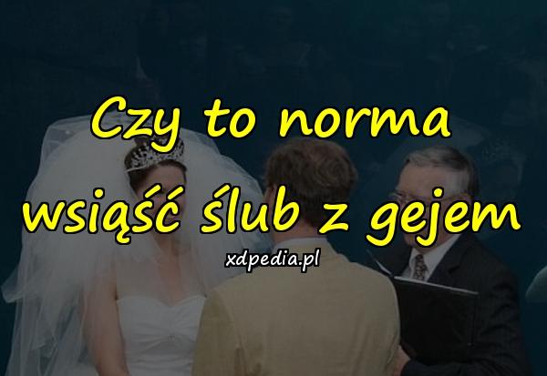 Czy to norma wsiąść ślub z gejem