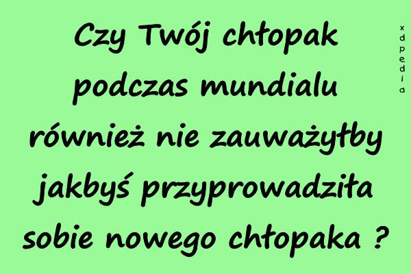 Czy Twój chłopak podczas mundialu również nie zauważyłby