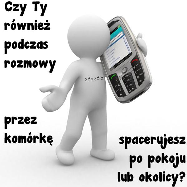 Czy Ty również podczas rozmowy przez komórkę spacerujesz po