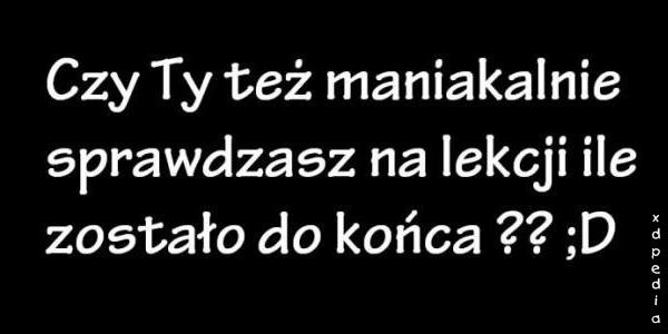 Czy Ty też maniakalnie sprawdzasz na lekcji ile zostało do