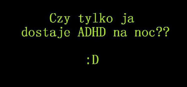 Czy tylko ja dostaje ADHD na noc ?? :D