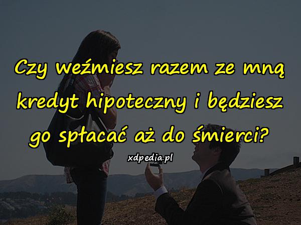 Czy weźmiesz razem ze mną kredyt hipoteczny i będziesz go