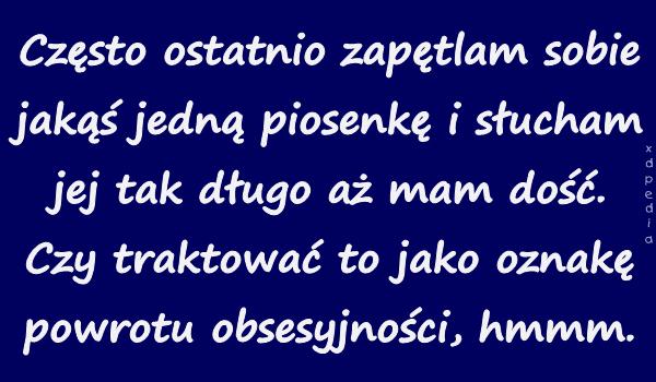 Często ostatnio zapętlam sobie jakąś jedną piosenkę i