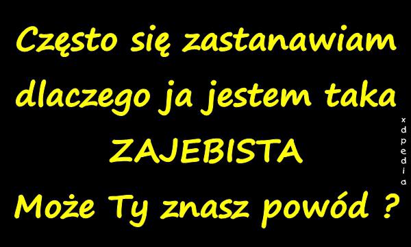 Często się zastanawiam dlaczego ja jestem taka ZAJEBBISTA