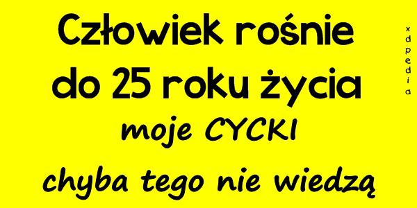 Człowiek rośnie do 25 roku życia, moje CYCKI chyba tego nie