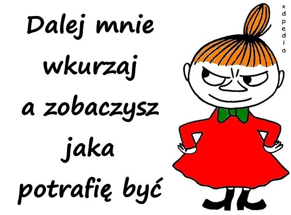 Dalej mnie wkurzaj a zobaczysz, jaka potrafię być