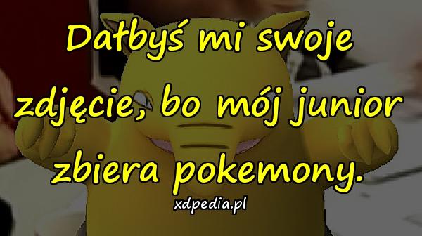 Dałbyś mi swoje zdjęcie, bo mój junior zbiera pokemony