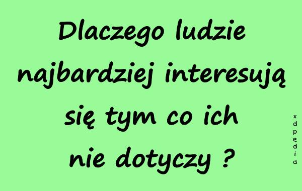 Dlaczego ludzie najbardziej interesują się tym co ich nie