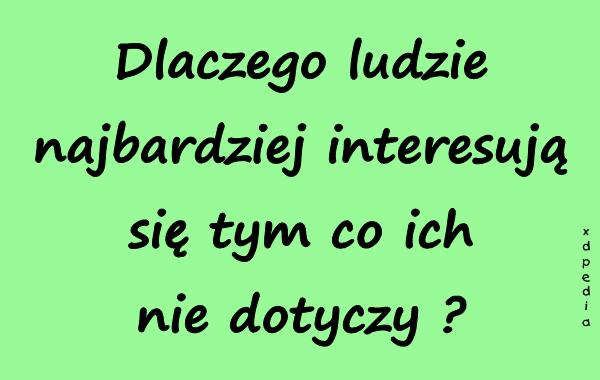 Dlaczego ludzie najbardziej interesują się tym co ich nie
