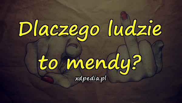 Dlaczego ludzie to mendy