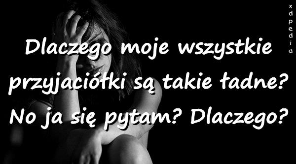 Dlaczego moje wszystkie przyjaciółki są takie ładne? No ja