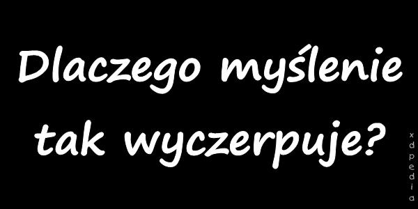 Dlaczego myślenie tak wyczerpuje