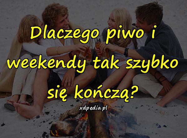 Dlaczego piwo i weekendy tak szybko się kończą