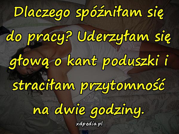 Dlaczego spóźniłam się do pracy? Uderzyłam się głową o kant