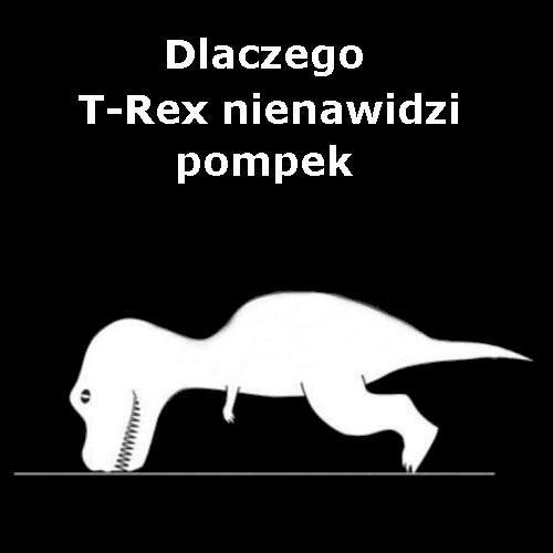 - Dlaczego T-rex nienawidzi pompek ? ;D - Bo ma za krótkie