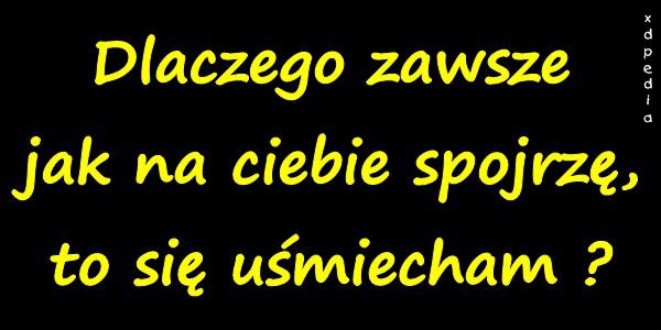 Dlaczego zawsze jak na ciebie spojrzę, to się uśmiecham