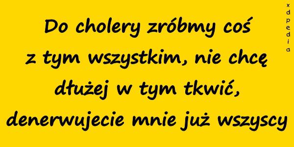 Do cholery zróbmy coś z tym wszystkim, nie chcę dłużej w