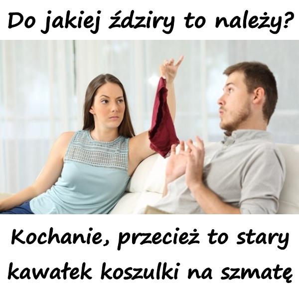 - Do jakiej ździry to należy? - Kochanie, przecież to stary