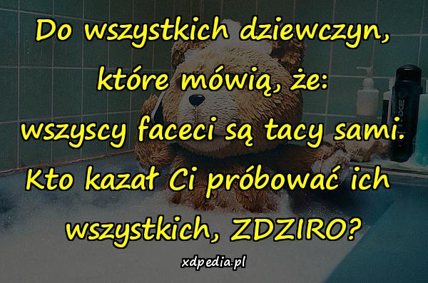 Do wszystkich dziewczyn, które mówią, że: wszyscy faceci są