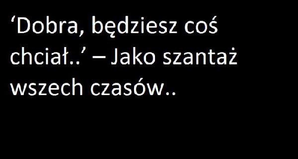 Dobra będziesz coś chciał... - jako szantaż wszechczasów