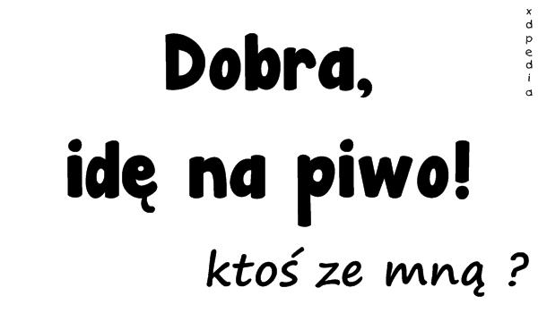 Dobra, idę na piwo! Ktoś ze mną
