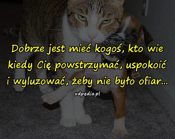 Dobrze jest mieć kogoś, kto wie kiedy Cię powstrzymać