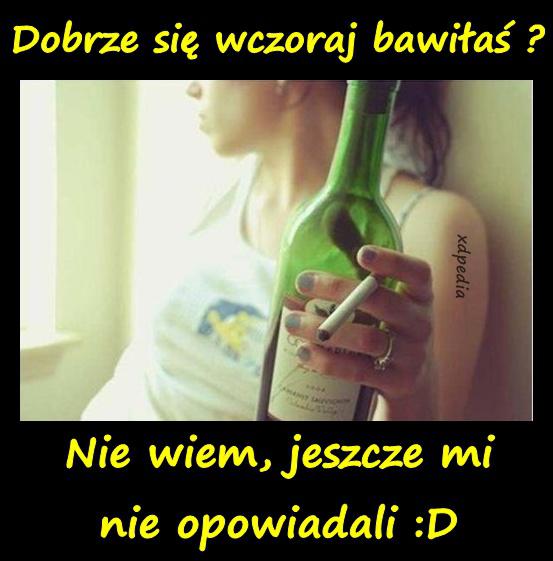 - Dobrze się wczoraj bawiłaś? - Nie wiem, jeszcze mi nie