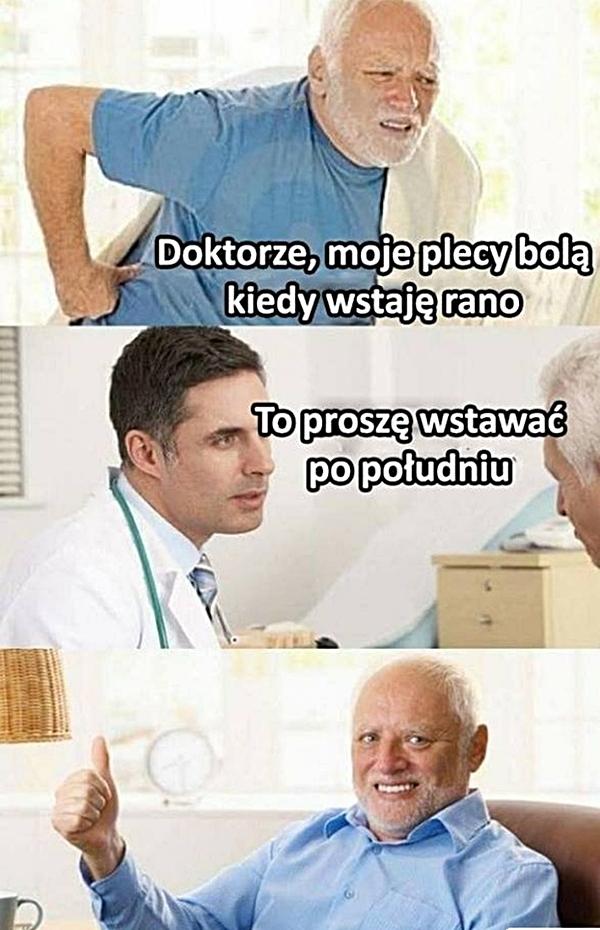 - Doktorze, moje plecy bolą kiedy wstaję rano - To proszę