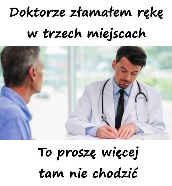 - Doktorze złamałem rękę w trzech miejscach - To proszę