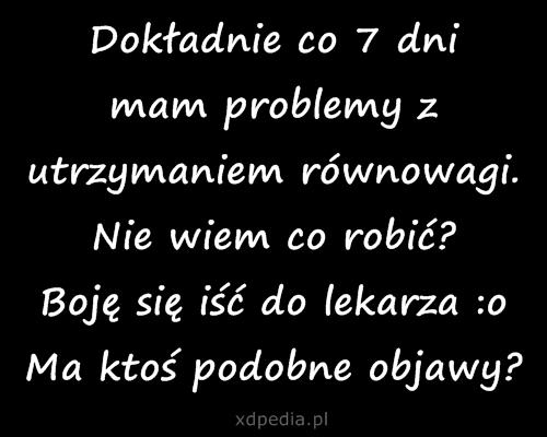 Dokładnie co 7 dni mam problemy z utrzymaniem równowagi