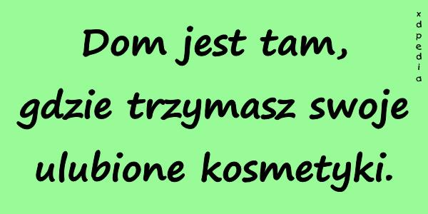 Dom jest tam, gdzie trzymasz swoje ulubione kosmetyki