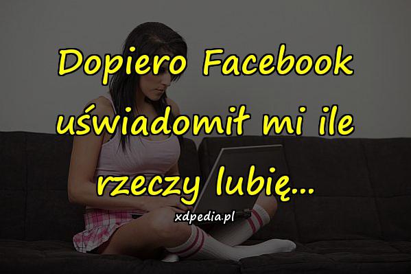 Dopiero Facebook uświadomił mi ile rzeczy lubię