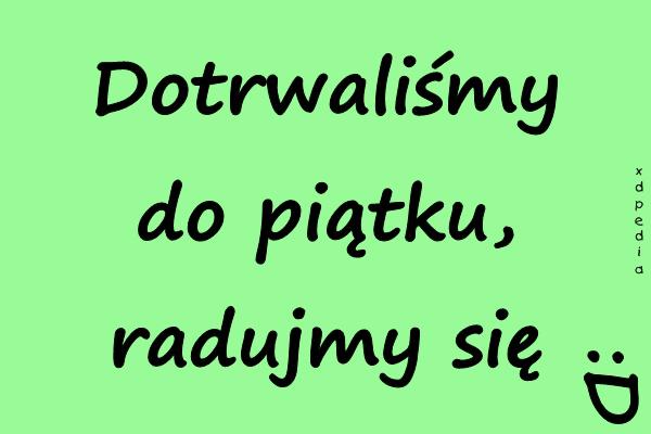 Dotrwaliśmy do piątku, radujmy się :P