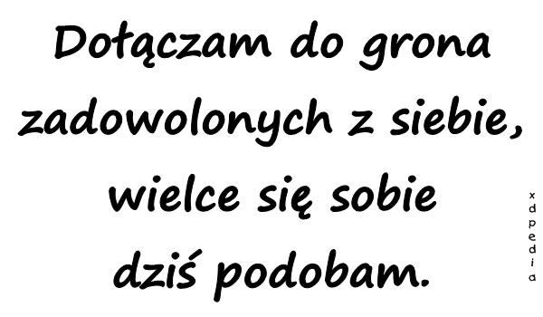 Dołączam do grona zadowolonych z siebie, wielce się sobie