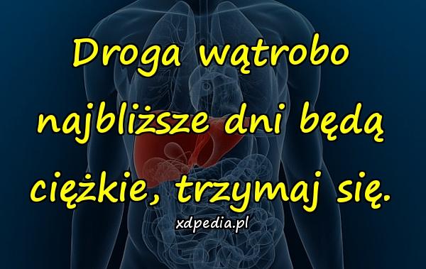 Droga wątrobo najbliższe dni będą ciężkie, trzymaj się