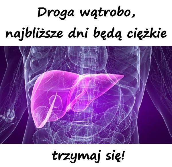 Droga wątrobo, najbliższe dni będą ciężkie, trzymaj się