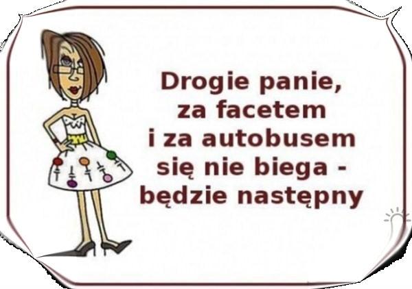 Drogie panie za facetem, i za autobusem \nsię nie biega